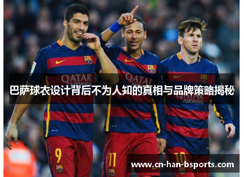 巴萨球衣设计背后不为人知的真相与品牌策略揭秘 巴萨球衣设计背后不为人知的真相与品牌策略揭秘
