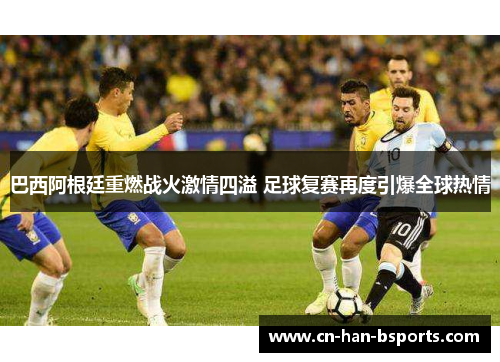 巴西阿根廷重燃战火激情四溢 足球复赛再度引爆全球热情 巴西阿根廷重燃战火激情四溢 足球复赛再度引爆全球热情