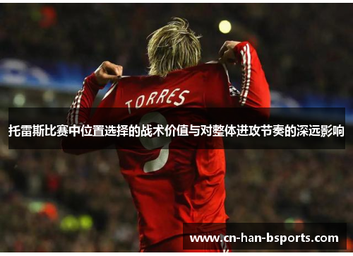 托雷斯比赛中位置选择的战术价值与对整体进攻节奏的深远影响 托雷斯比赛中位置选择的战术价值与对整体进攻节奏的深远影响