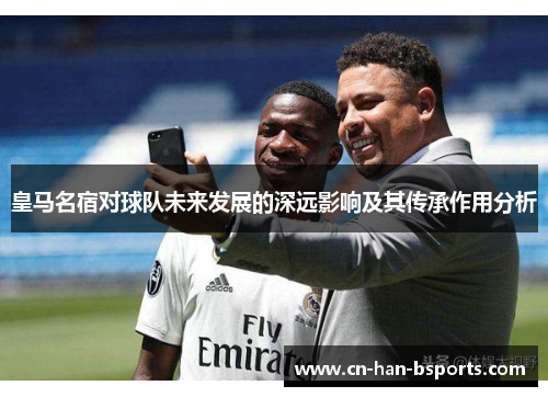 皇马名宿对球队未来发展的深远影响及其传承作用分析 皇马名宿对球队未来发展的深远影响及其传承作用分析