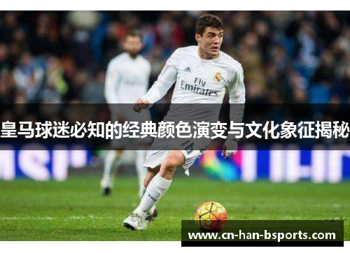 皇马球迷必知的经典颜色演变与文化象征揭秘 皇马球迷必知的经典颜色演变与文化象征揭秘