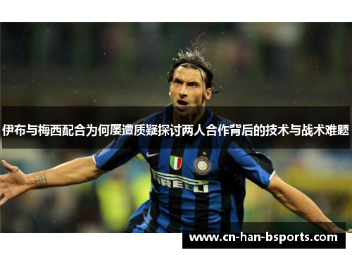 伊布与梅西配合为何屡遭质疑探讨两人合作背后的技术与战术难题 伊布与梅西配合为何屡遭质疑探讨两人合作背后的技术与战术难题