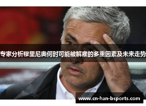 专家分析穆里尼奥何时可能被解雇的多重因素及未来走势 专家分析穆里尼奥何时可能被解雇的多重因素及未来走势