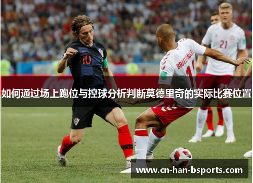 如何通过场上跑位与控球分析判断莫德里奇的实际比赛位置 如何通过场上跑位与控球分析判断莫德里奇的实际比赛位置