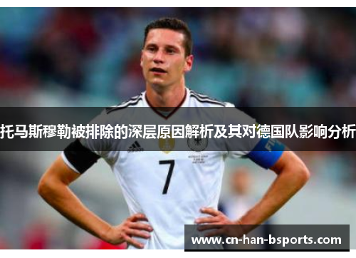 托马斯穆勒被排除的深层原因解析及其对德国队影响分析 托马斯穆勒被排除的深层原因解析及其对德国队影响分析