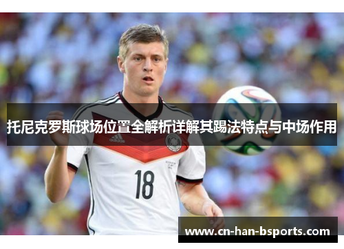 托尼克罗斯球场位置全解析详解其踢法特点与中场作用 托尼克罗斯球场位置全解析详解其踢法特点与中场作用