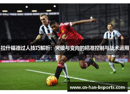 拉什福德过人技巧解析:突破与变向的精准控制与战术运用 拉什福德过人技巧解析:突破与变向的精准控制与战术运用