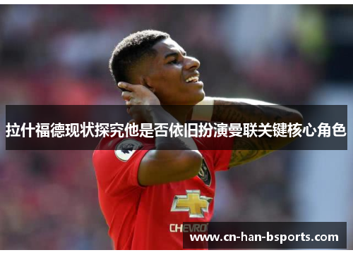 拉什福德现状探究他是否依旧扮演曼联关键核心角色 拉什福德现状探究他是否依旧扮演曼联关键核心角色