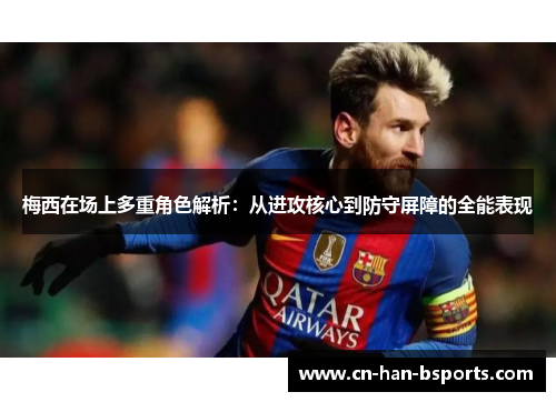 梅西在场上多重角色解析:从进攻核心到防守屏障的全能表现 梅西在场上多重角色解析:从进攻核心到防守屏障的全能表现