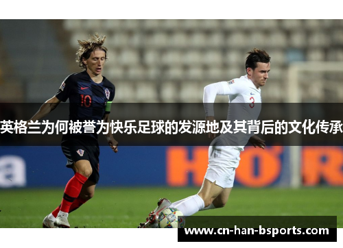 英格兰为何被誉为快乐足球的发源地及其背后的文化传承 英格兰为何被誉为快乐足球的发源地及其背后的文化传承