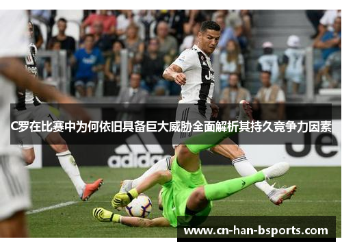 C罗在比赛中为何依旧具备巨大威胁全面解析其持久竞争力因素 C罗在比赛中为何依旧具备巨大威胁全面解析其持久竞争力因素