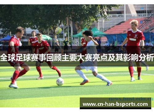 全球足球赛事回顾主要大赛亮点及其影响分析 全球足球赛事回顾主要大赛亮点及其影响分析