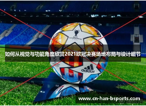 如何从视觉与功能角度欣赏2021欧冠决赛场地布局与设计细节 如何从视觉与功能角度欣赏2021欧冠决赛场地布局与设计细节