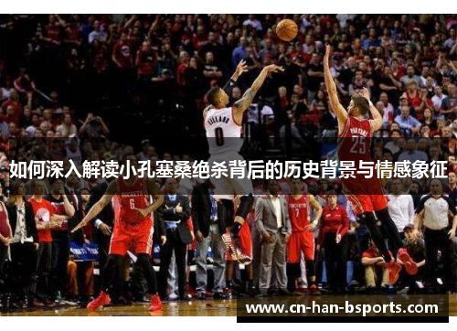 如何深入解读小孔塞桑绝杀背后的历史背景与情感象征