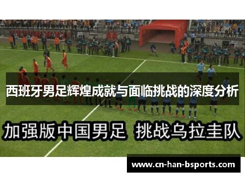 西班牙男足辉煌成就与面临挑战的深度分析 西班牙男足辉煌成就与面临挑战的深度分析