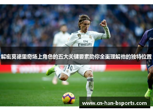 解密莫德里奇场上角色的五大关键要素助你全面理解他的独特位置 解密莫德里奇场上角色的五大关键要素助你全面理解他的独特位置