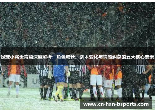足球小将世青篇深度解析:角色成长、战术变化与情感纠葛的五大核心要素 足球小将世青篇深度解析:角色成长、战术变化与情感纠葛的五大核心要素