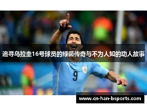 追寻乌拉圭16号球员的绿茵传奇与不为人知的动人故事 追寻乌拉圭16号球员的绿茵传奇与不为人知的动人故事