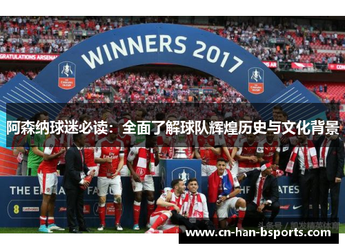 阿森纳球迷必读:全面了解球队辉煌历史与文化背景 阿森纳球迷必读:全面了解球队辉煌历史与文化背景