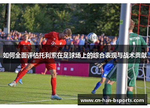 如何全面评估托利索在足球场上的综合表现与战术贡献 如何全面评估托利索在足球场上的综合表现与战术贡献
