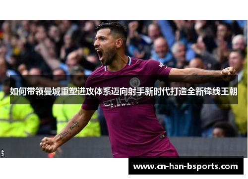 如何带领曼城重塑进攻体系迈向射手新时代打造全新锋线王朝 如何带领曼城重塑进攻体系迈向射手新时代打造全新锋线王朝