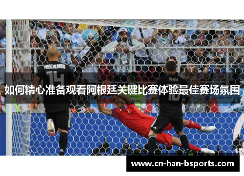 如何精心准备观看阿根廷关键比赛体验最佳赛场氛围 如何精心准备观看阿根廷关键比赛体验最佳赛场氛围
