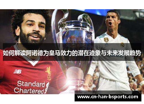 如何解读阿诺德为皇马效力的潜在迹象与未来发展趋势