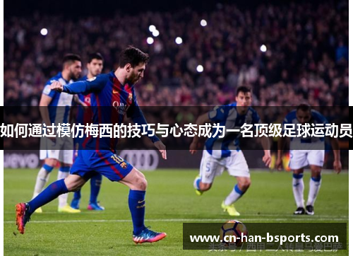 如何通过模仿梅西的技巧与心态成为一名顶级足球运动员 如何通过模仿梅西的技巧与心态成为一名顶级足球运动员