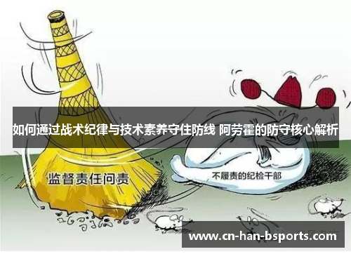 如何通过战术纪律与技术素养守住防线 阿劳霍的防守核心解析 如何通过战术纪律与技术素养守住防线 阿劳霍的防守核心解析