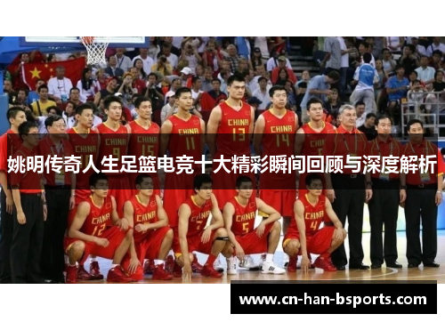 姚明传奇人生足篮电竞十大精彩瞬间回顾与深度解析 姚明传奇人生足篮电竞十大精彩瞬间回顾与深度解析