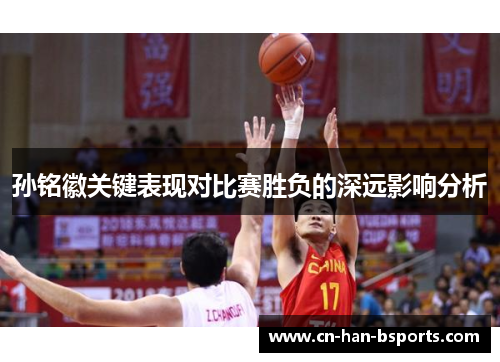 孙铭徽关键表现对比赛胜负的深远影响分析