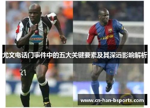 尤文电话门事件中的五大关键要素及其深远影响解析 尤文电话门事件中的五大关键要素及其深远影响解析