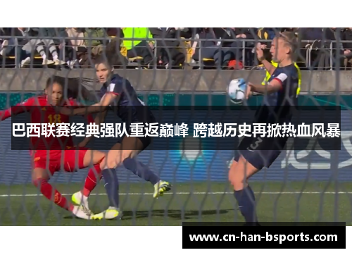 巴西联赛经典强队重返巅峰 跨越历史再掀热血风暴 巴西联赛经典强队重返巅峰 跨越历史再掀热血风暴