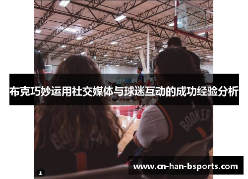 布克巧妙运用社交媒体与球迷互动的成功经验分析 布克巧妙运用社交媒体与球迷互动的成功经验分析