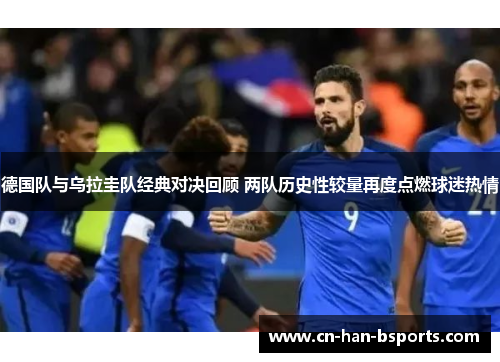 德国队与乌拉圭队经典对决回顾 两队历史性较量再度点燃球迷热情 德国队与乌拉圭队经典对决回顾 两队历史性较量再度点燃球迷热情