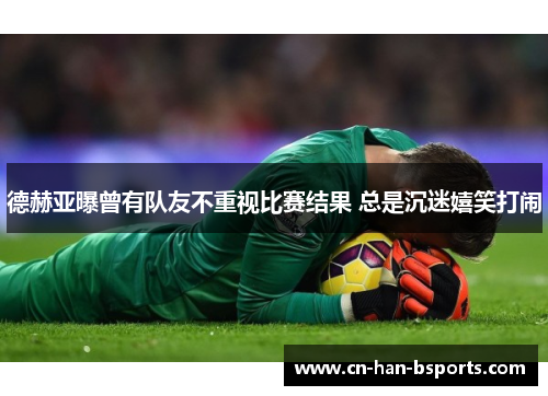 德赫亚曝曾有队友不重视比赛结果 总是沉迷嬉笑打闹 德赫亚曝曾有队友不重视比赛结果 总是沉迷嬉笑打闹