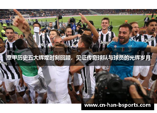 意甲历史五大辉煌时刻回顾,见证传奇球队与球员的光辉岁月 意甲历史五大辉煌时刻回顾,见证传奇球队与球员的光辉岁月