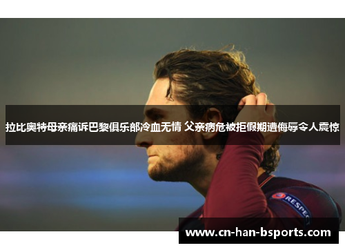 拉比奥特母亲痛诉巴黎俱乐部冷血无情 父亲病危被拒假期遭侮辱令人震惊 拉比奥特母亲痛诉巴黎俱乐部冷血无情 父亲病危被拒假期遭侮辱令人震惊