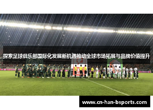 探索足球俱乐部国际化发展新机遇推动全球市场拓展与品牌价值提升 探索足球俱乐部国际化发展新机遇推动全球市场拓展与品牌价值提升