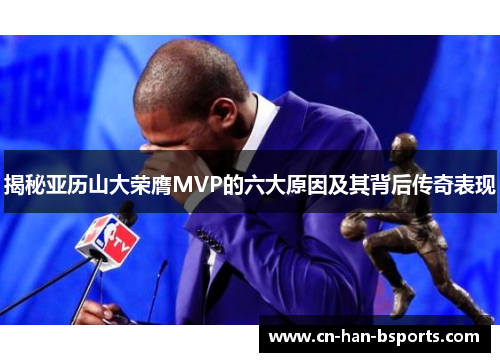 揭秘亚历山大荣膺MVP的六大原因及其背后传奇表现 揭秘亚历山大荣膺MVP的六大原因及其背后传奇表现