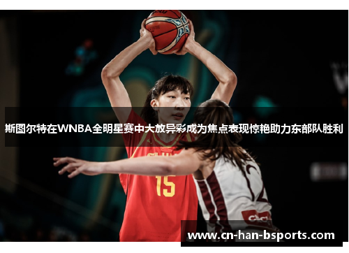 斯图尔特在WNBA全明星赛中大放异彩成为焦点表现惊艳助力东部队胜利