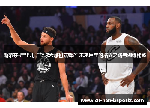 斯蒂芬·库里儿子篮球天赋初露锋芒 未来巨星的培养之路与训练秘笈 斯蒂芬·库里儿子篮球天赋初露锋芒 未来巨星的培养之路与训练秘笈