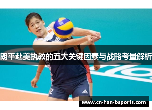 朗平赴美执教的五大关键因素与战略考量解析 朗平赴美执教的五大关键因素与战略考量解析