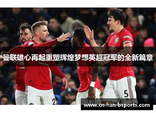 曼联雄心再起重塑辉煌梦想英超冠军的全新篇章 曼联雄心再起重塑辉煌梦想英超冠军的全新篇章