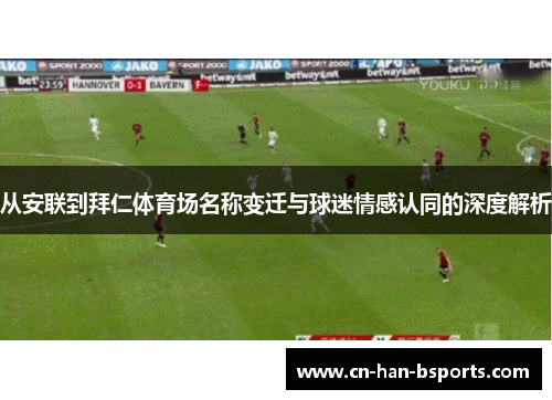 从安联到拜仁体育场名称变迁与球迷情感认同的深度解析 从安联到拜仁体育场名称变迁与球迷情感认同的深度解析