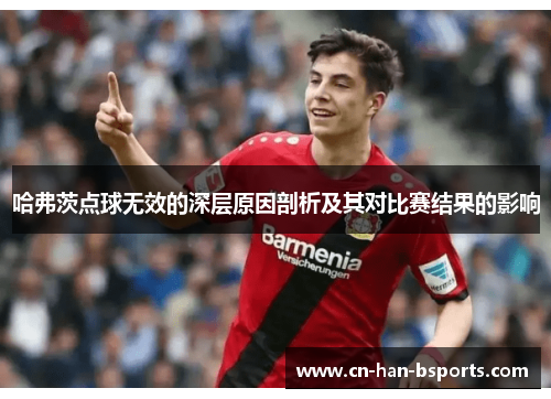 哈弗茨点球无效的深层原因剖析及其对比赛结果的影响 哈弗茨点球无效的深层原因剖析及其对比赛结果的影响