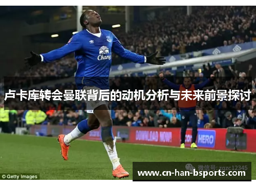 卢卡库转会曼联背后的动机分析与未来前景探讨 卢卡库转会曼联背后的动机分析与未来前景探讨