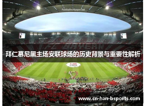拜仁慕尼黑主场安联球场的历史背景与重要性解析 拜仁慕尼黑主场安联球场的历史背景与重要性解析