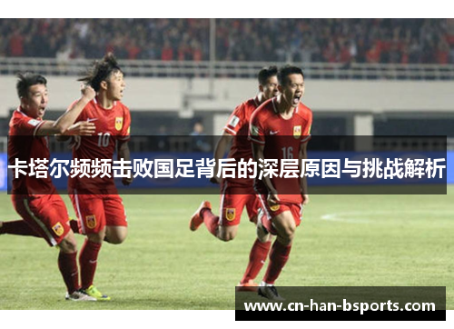 卡塔尔频频击败国足背后的深层原因与挑战解析 卡塔尔频频击败国足背后的深层原因与挑战解析