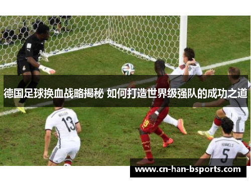 德国足球换血战略揭秘 如何打造世界级强队的成功之道 德国足球换血战略揭秘 如何打造世界级强队的成功之道